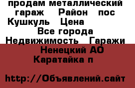 продам металлический гараж  › Район ­ пос.Кушкуль › Цена ­ 60 000 - Все города Недвижимость » Гаражи   . Ненецкий АО,Каратайка п.